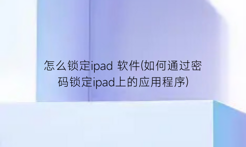 “怎么锁定ipad软件(如何通过密码锁定ipad上的应用程序)